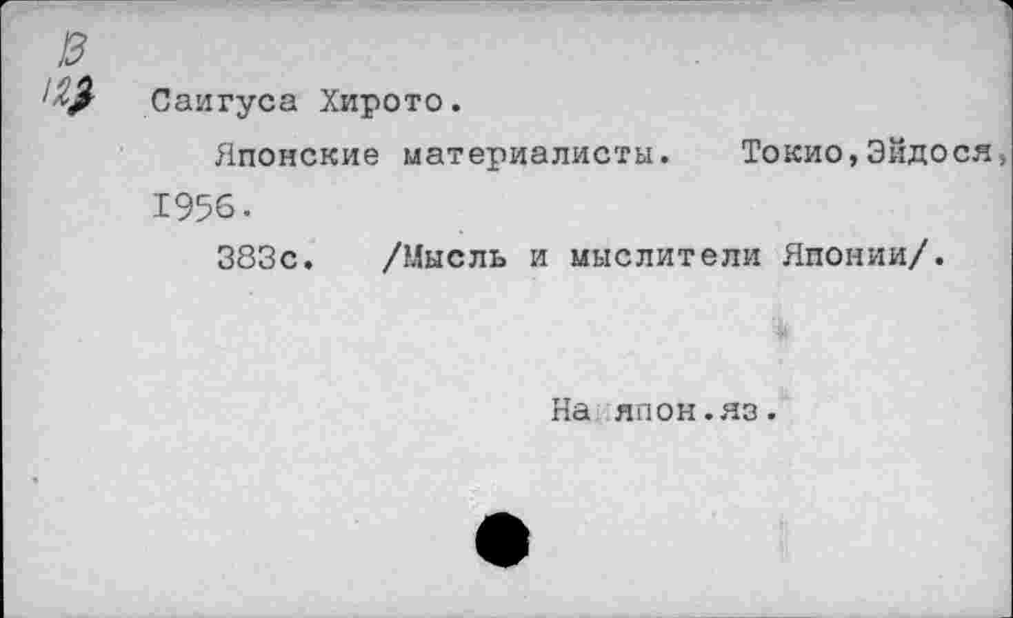 ﻿Саигуса Хирото.
Японские материалисты. Токио,Эйдося 1956-
383с. /Мысль и мыслители Японии/.
На япон.яз.